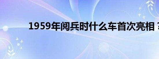 1959年阅兵时什么车首次亮相？