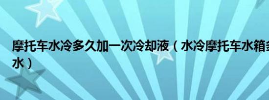 摩托车水冷多久加一次冷却液（水冷摩托车水箱多久加一次水）