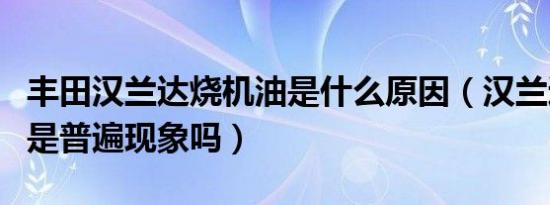 丰田汉兰达烧机油是什么原因（汉兰达烧机油是普遍现象吗）