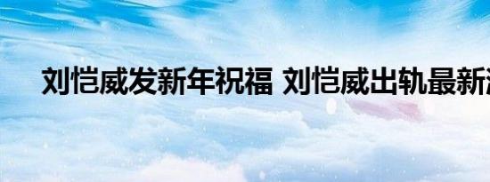 刘恺威发新年祝福 刘恺威出轨最新消息