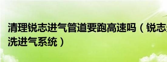 清理锐志进气管道要跑高速吗（锐志多久要清洗进气系统）