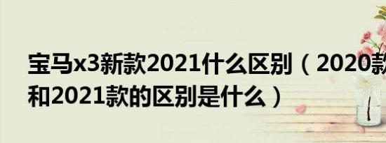 宝马x3新款2021什么区别（2020款宝马x3和2021款的区别是什么）