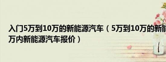 入门5万到10万的新能源汽车（5万到10万的新能源汽车10万内新能源汽车报价）