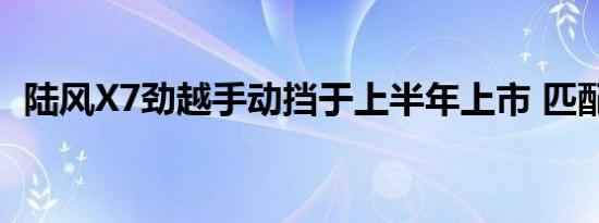 陆风X7劲越手动挡于上半年上市 匹配6MT