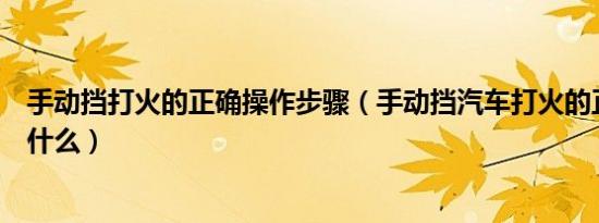 手动挡打火的正确操作步骤（手动挡汽车打火的正确步骤是什么）