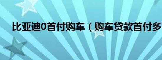 比亚迪0首付购车（购车贷款首付多少?）