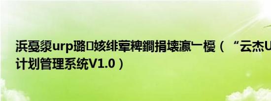 浜戞澃urp璐㈠姟绯荤粺鐧捐壊瀛﹂櫌（“云杰URP”采购计划管理系统V1.0）