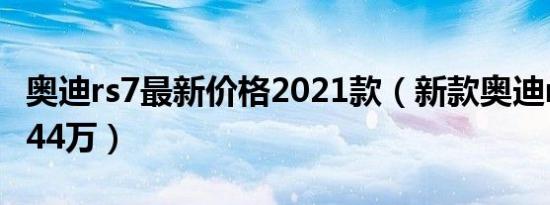 奥迪rs7最新价格2021款（新款奥迪rs7售价144万）