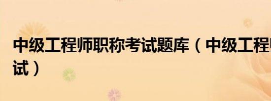 中级工程师职称考试题库（中级工程师职称考试）