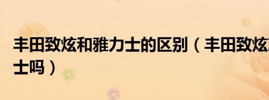 丰田致炫和雅力士的区别（丰田致炫就是雅力士吗）