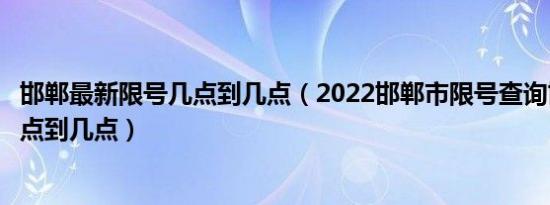 邯郸最新限号几点到几点（2022邯郸市限号查询邯郸限号几点到几点）