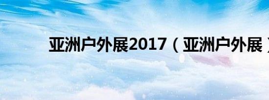 亚洲户外展2017（亚洲户外展）