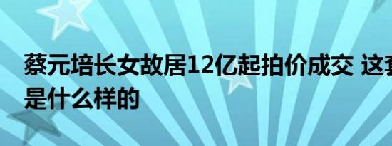 蔡元培长女故居12亿起拍价成交 这套老别墅是什么样的