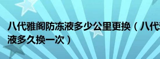 八代雅阁防冻液多少公里更换（八代雅阁防冻液多久换一次）