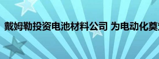 戴姆勒投资电池材料公司 为电动化奠定基础