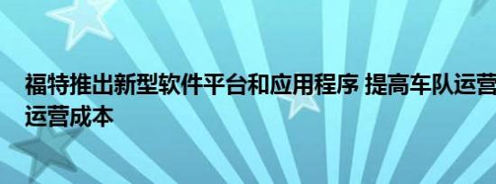 福特推出新型软件平台和应用程序 提高车队运营效率/降低运营成本