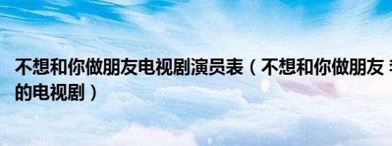 不想和你做朋友电视剧演员表（不想和你做朋友 李文昊导演的电视剧）