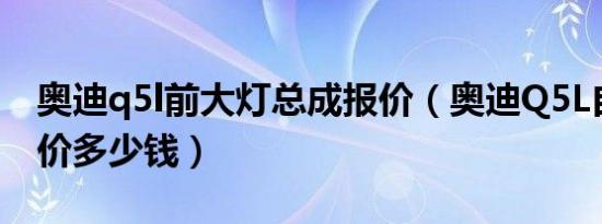 奥迪q5l前大灯总成报价（奥迪Q5L自动档报价多少钱）