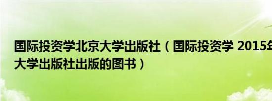 国际投资学北京大学出版社（国际投资学 2015年上海财经大学出版社出版的图书）