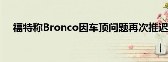 福特称Bronco因车顶问题再次推迟生产