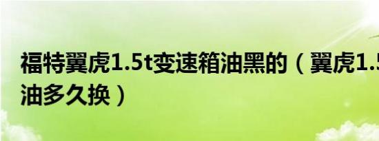 福特翼虎1.5t变速箱油黑的（翼虎1.5t变速箱油多久换）