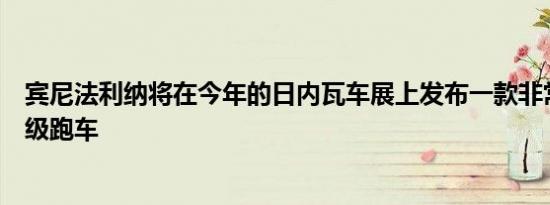 宾尼法利纳将在今年的日内瓦车展上发布一款非常特别的超级跑车