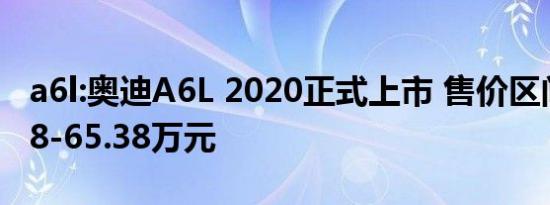 a6l:奥迪A6L 2020正式上市 售价区间为40.98-65.38万元