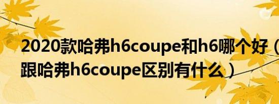 2020款哈弗h6coupe和h6哪个好（哈弗h6跟哈弗h6coupe区别有什么）