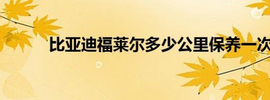 比亚迪福莱尔多少公里保养一次