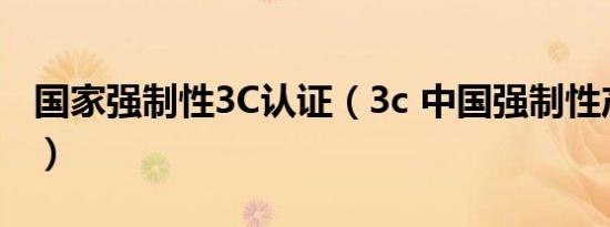 国家强制性3C认证（3c 中国强制性产品认证）