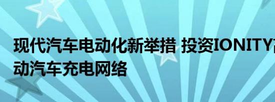 现代汽车电动化新举措 投资IONITY高功率电动汽车充电网络