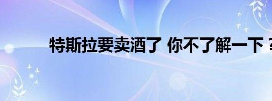 特斯拉要卖酒了 你不了解一下？