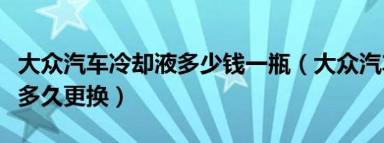 大众汽车冷却液多少钱一瓶（大众汽车冷却液多久更换）