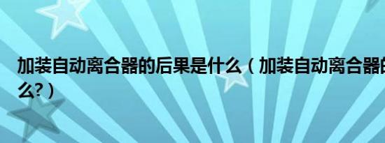 加装自动离合器的后果是什么（加装自动离合器的后果是什么?）