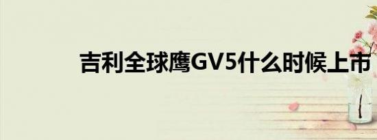 吉利全球鹰GV5什么时候上市