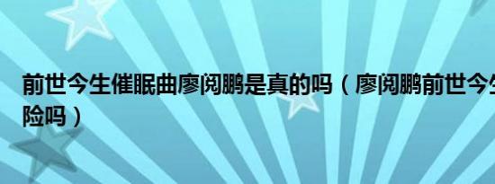 前世今生催眠曲廖阅鹏是真的吗（廖阅鹏前世今生催眠有危险吗）