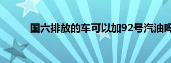 国六排放的车可以加92号汽油吗