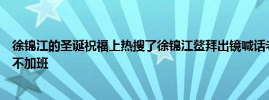 徐锦江的圣诞祝福上热搜了徐锦江鳌拜出镜喊话老板圣诞节不加班