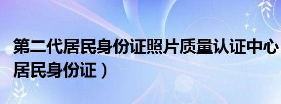 第二代居民身份证照片质量认证中心（第二代居民身份证）