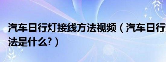 汽车日行灯接线方法视频（汽车日行灯接线方法是什么?）