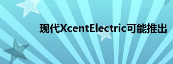 现代XcentElectric可能推出