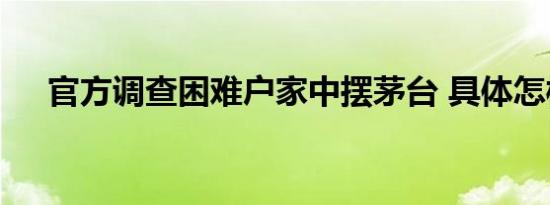 官方调查困难户家中摆茅台 具体怎样的