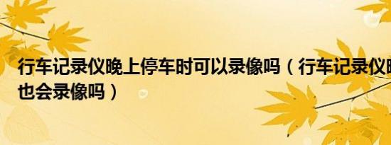 行车记录仪晚上停车时可以录像吗（行车记录仪晚上停车后也会录像吗）