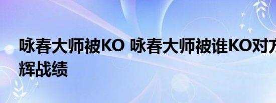 咏春大师被KO 咏春大师被谁KO对方有何光辉战绩