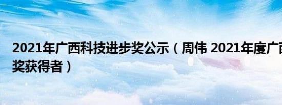 2021年广西科技进步奖公示（周伟 2021年度广西科学技术奖获得者）