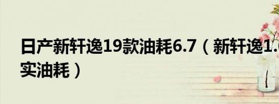 日产新轩逸19款油耗6.7（新轩逸1.6多少真实油耗）