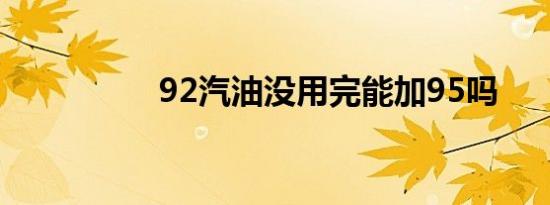 92汽油没用完能加95吗