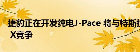 捷豹正在开发纯电J-Pace 将与特斯拉Model X竞争