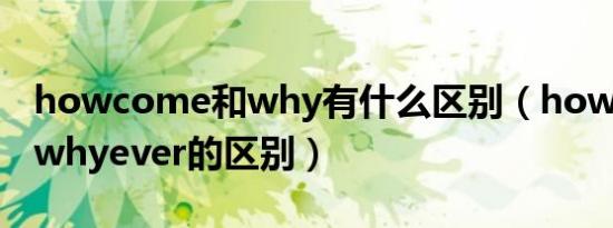 howcome和why有什么区别（howcome和whyever的区别）