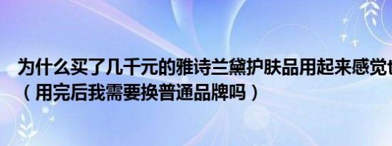 为什么买了几千元的雅诗兰黛护肤品用起来感觉也不过如此（用完后我需要换普通品牌吗）